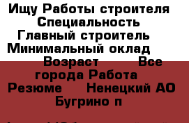 Ищу Работы строителя › Специальность ­ Главный строитель  › Минимальный оклад ­ 5 000 › Возраст ­ 30 - Все города Работа » Резюме   . Ненецкий АО,Бугрино п.